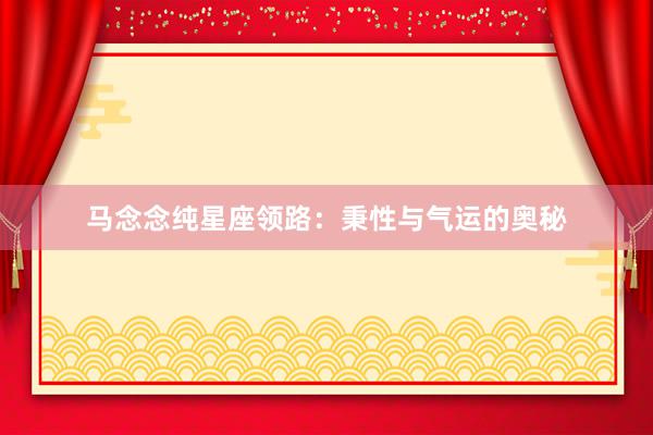 马念念纯星座领路：秉性与气运的奥秘