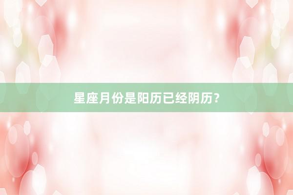 星座月份是阳历已经阴历？