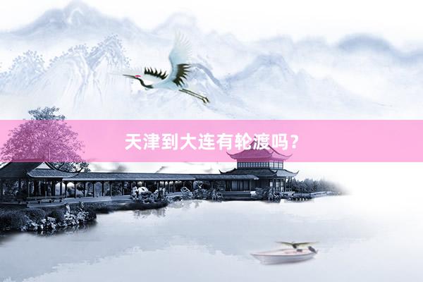 天津到大连有轮渡吗？