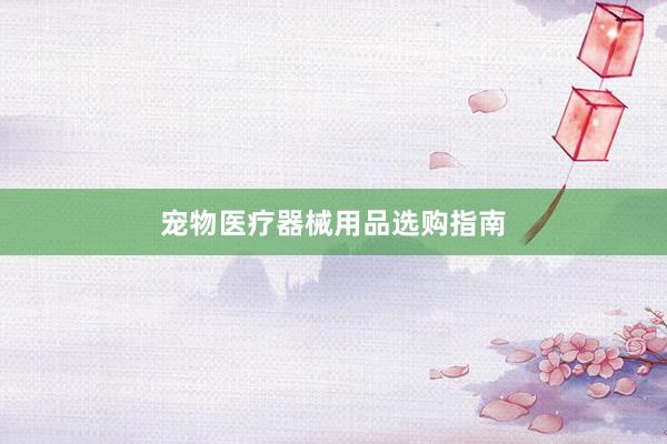 宠物医疗器械用品选购指南