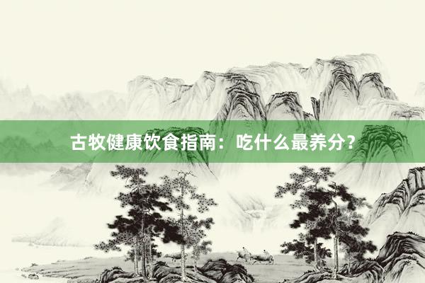 古牧健康饮食指南：吃什么最养分？
