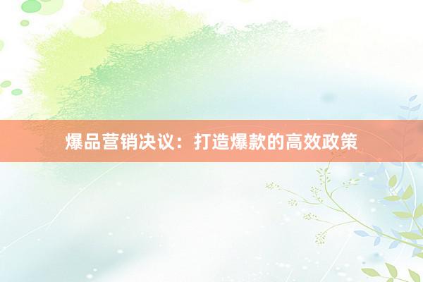 爆品营销决议：打造爆款的高效政策