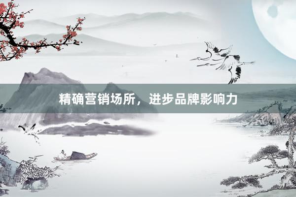 精确营销场所，进步品牌影响力