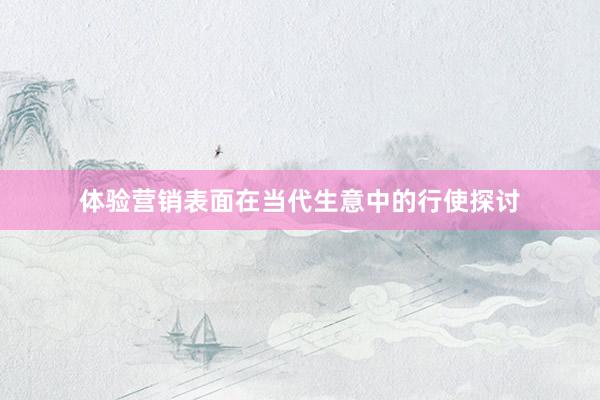 体验营销表面在当代生意中的行使探讨